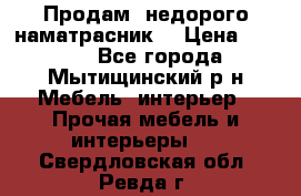 Продам  недорого наматрасник  › Цена ­ 6 500 - Все города, Мытищинский р-н Мебель, интерьер » Прочая мебель и интерьеры   . Свердловская обл.,Ревда г.